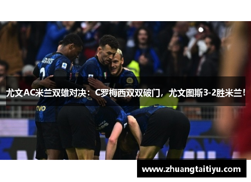 尤文AC米兰双雄对决：C罗梅西双双破门，尤文图斯3-2胜米兰！