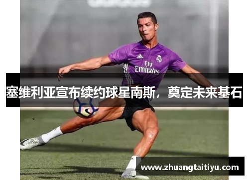 塞维利亚宣布续约球星南斯，奠定未来基石