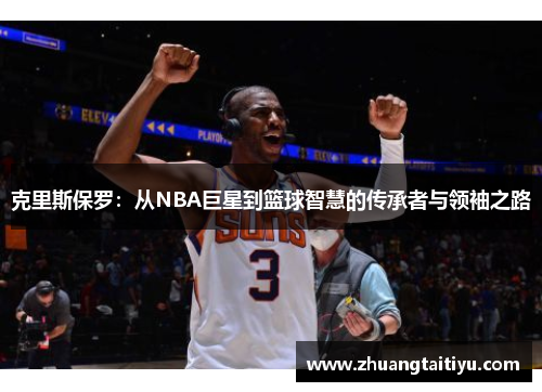 克里斯保罗：从NBA巨星到篮球智慧的传承者与领袖之路