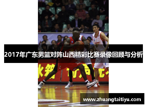 2017年广东男篮对阵山西精彩比赛录像回顾与分析